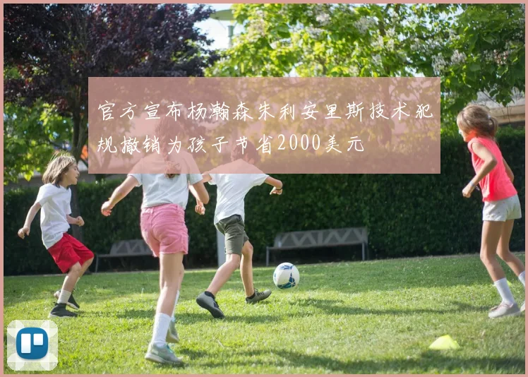 官方宣布杨瀚森朱利安里斯技术犯规撤销为孩子节省2000美元