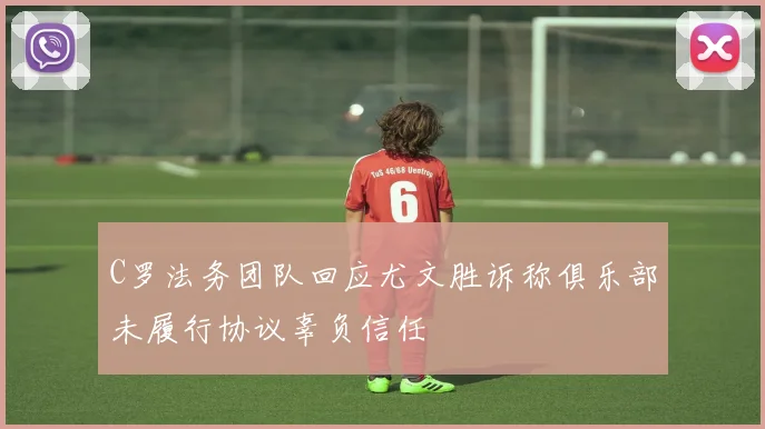 C罗法务团队回应尤文胜诉称俱乐部未履行协议辜负信任