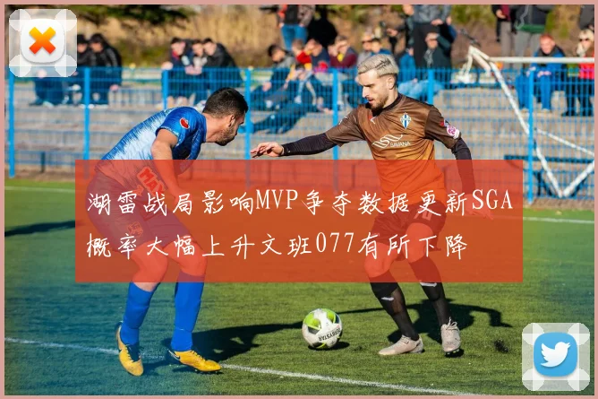 湖雷战局影响MVP争夺数据更新SGA概率大幅上升文班077有所下降