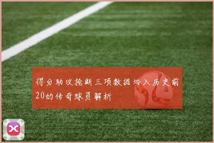 得分助攻抢断三项数据均入历史前20的传奇球员解析