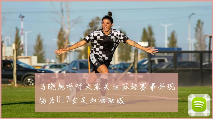 马晓旭呼吁大家关注苏超赛事并现场为U17女足加油助威