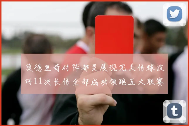 莫德里奇对阵都灵展现完美传球技巧11次长传全部成功领跑五大联赛
