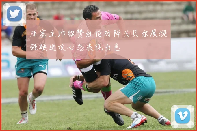 活塞主帅称赞杜伦对阵戈贝尔展现强硬进攻心态表现出色