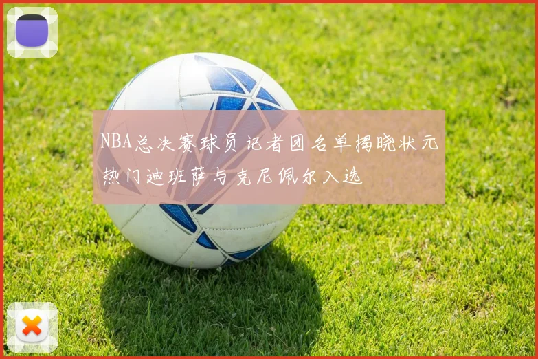 NBA总决赛球员记者团名单揭晓状元热门迪班萨与克尼佩尔入选