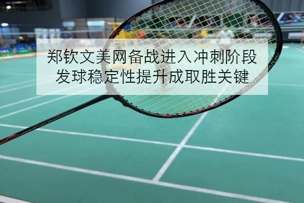 郑钦文美网备战进入冲刺阶段 发球稳定性提升成取胜关键
