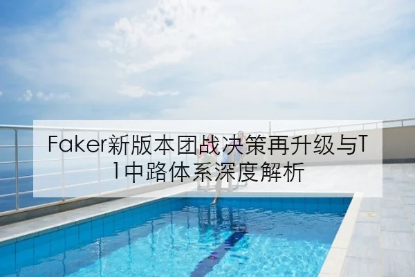 Faker新版本团战决策再升级与T1中路体系深度解析